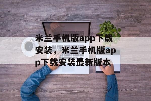 米兰手机版app下载安装，米兰手机版app下载安装最新版本