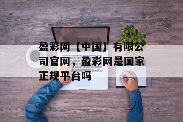 盈彩网【中国】有限公司官网，盈彩网是国家正规平台吗