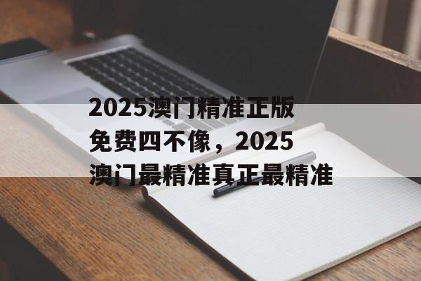 2025澳门精准正版免费四不像，2025澳门最精准真正最精准