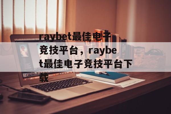 raybet最佳电子竞技平台，raybet最佳电子竞技平台下载