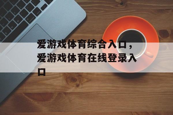 爱游戏体育综合入口，爱游戏体育在线登录入口